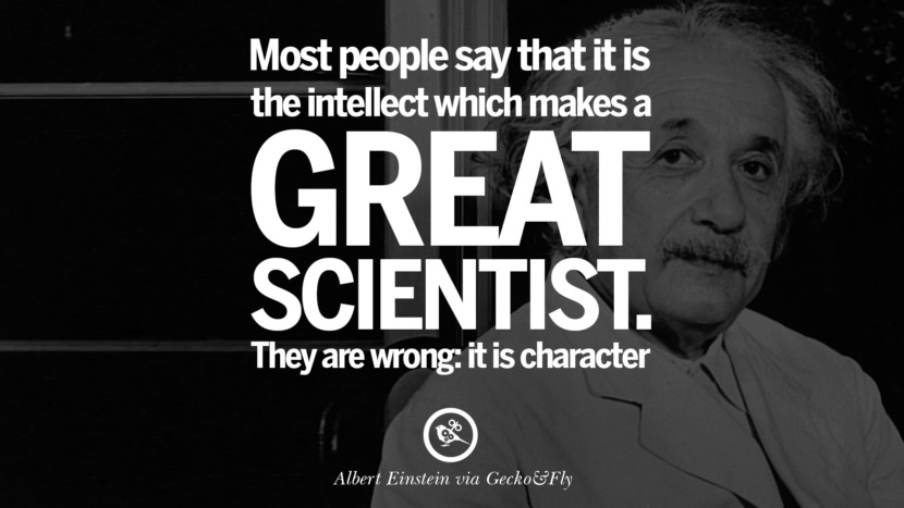 Most people say that it is the intellect which makes a great scientist. They are wrong: it is character. Quote by Albert Einstein