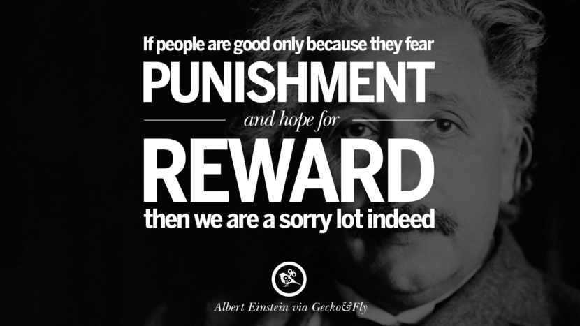 If people are good only because they fear punishment and hope for reward then they are a sorry lot indeed. Quote by Albert Einstein