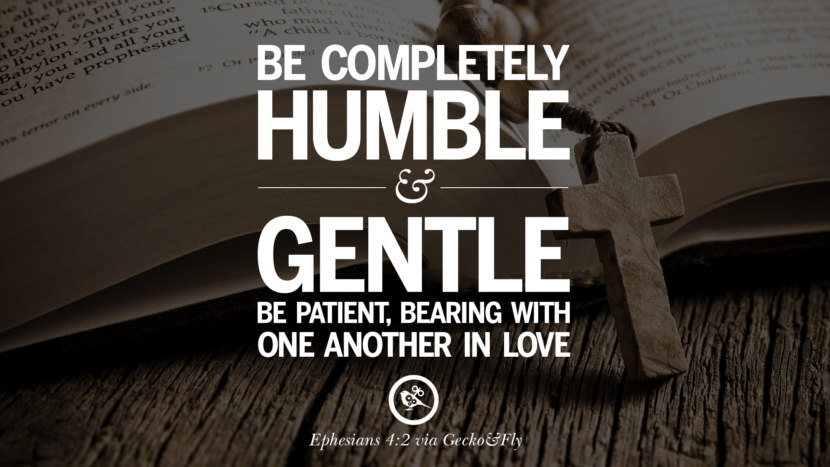 Be completely humble and gentle, be patient, bearing with one another in love. - Ephesians 4:2