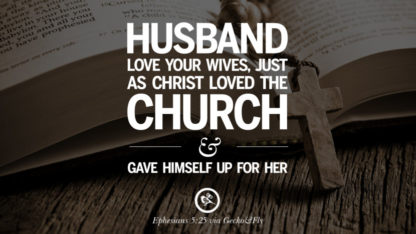 Husband love your wives, just as Christ loved the church and gave himself up for her. - Ephesians 5:25