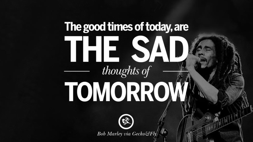 The good times of today, are the sad thoughts of tomorrow. Quote by Bob Marley