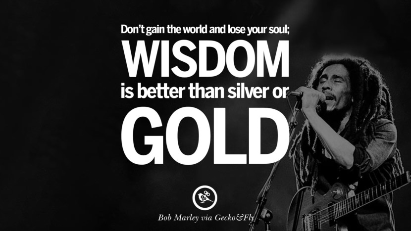 Don't gain the world and lose your soul; wisdom is better than silver or gold. Quote by Bob Marley