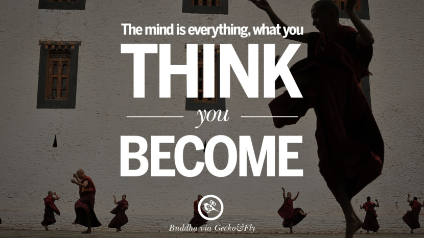 The mind is everything, what you think you become.