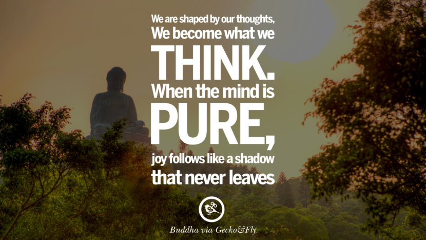 We are shaped by their thoughts, they become what they think. When the mind is pure, joy follows like a shadow that never leaves.