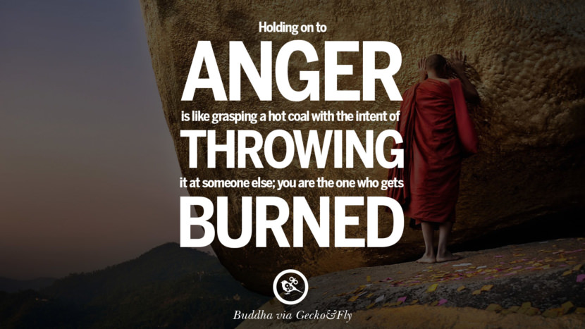 Holding on to anger is like grasping a hot coal with the intent of throwing it at someone else; you are the one who gets burned.