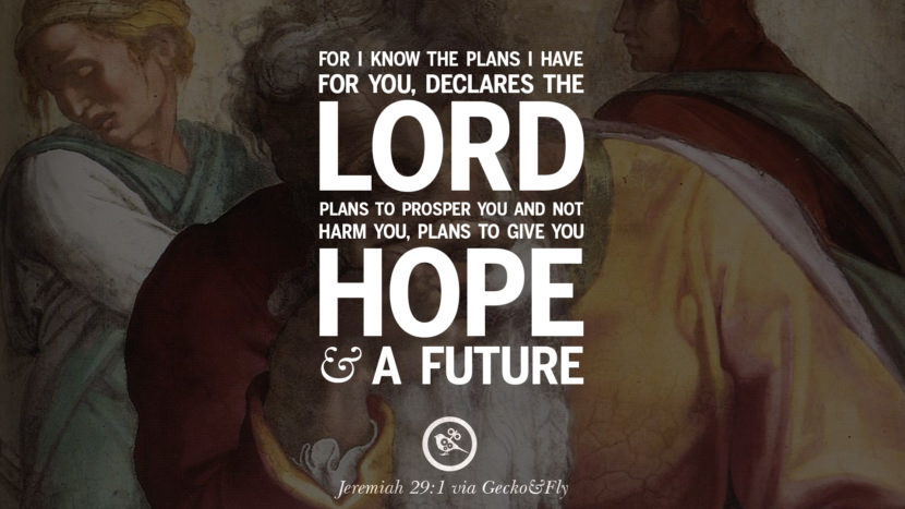 For I know the plans I have for you, declares the lord. Plans to prosper you and not harm you, plans to give you hope and a future. - Jeremiah 29:1