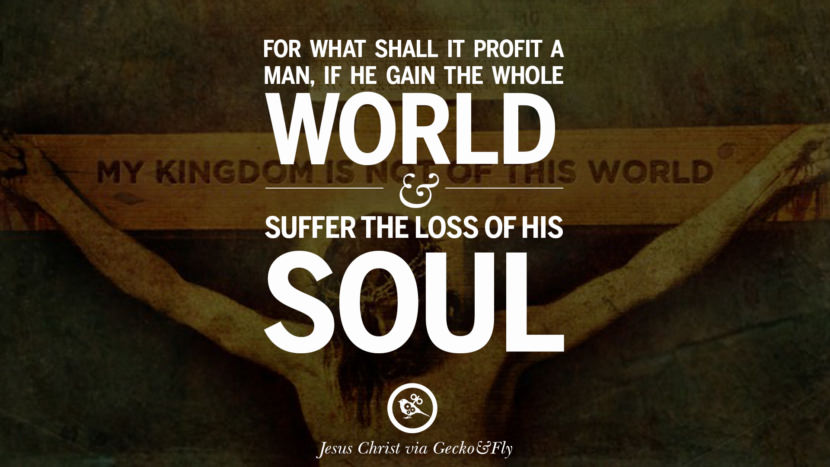 For what shall it profit a man, if he gain the whole world and suffer the loss of his soul. Quote by Jesus Christ