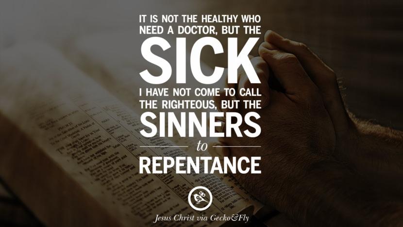 It is not the healthy who need a doctor, but the sick. I have not come to call the righteous, but the sinners to repentance. Quote by Jesus Christ