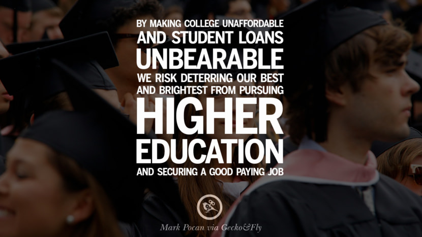 By making college unaffordable and student loans unbearable, they risk deterring their best and brightest from pursuing higher education and securing a good paying job. - Mark Pocan