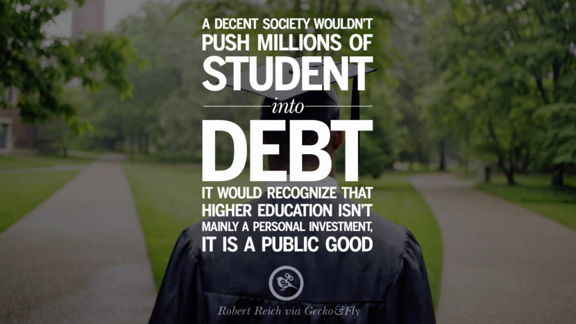 A decent society wouldn't push millions of student into debt. It would recognize that higher education isn't mainly a personal investment. It is a public good. - Robert Reich