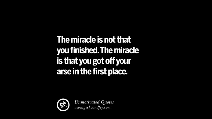 The miracle is not that you finished. The miracle is that you got off your arse in the first place.