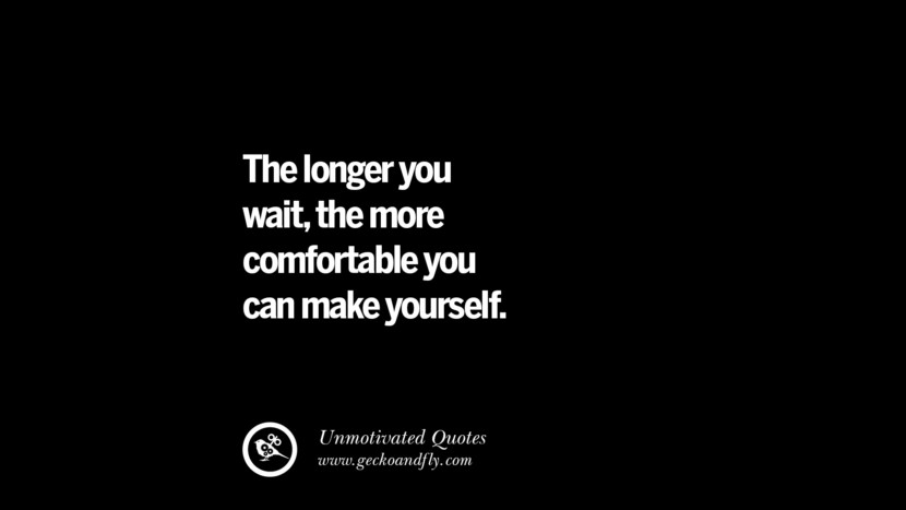 The longer you wait, the more comfortable you can make yourself.