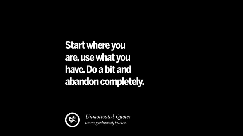 Start where you are, use what you have. Do a bit and abandon completely.