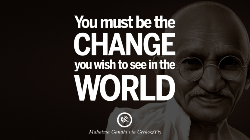 You must be the change you wish to see in the world. Quote by Mahatma Gandhi