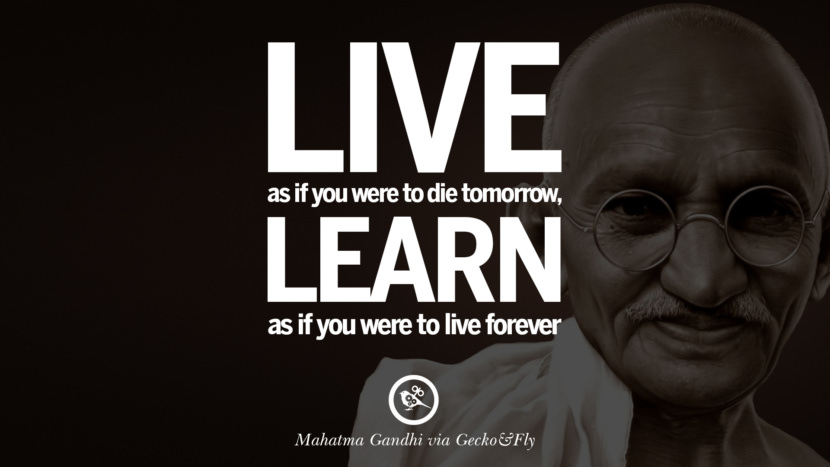 Live as if you were to die tomorrow, learn as if you were to live forever. Quote by Mahatma Gandhi