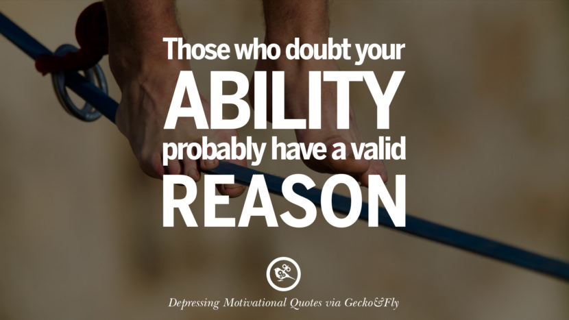 Those who doubt your ability probably have a valid reason.