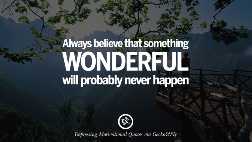 Always believe that something wonderful will probably never happen.