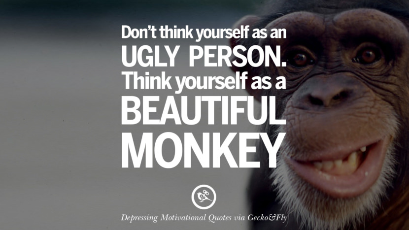Don't think of yourself as an ugly person. Think of yourself as a beautiful monkey.