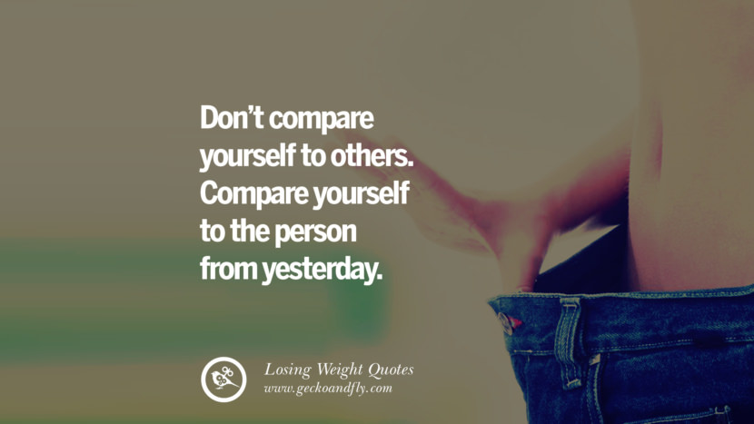 Don't compare yourself to others. Compare yourself to the person from yesterday.