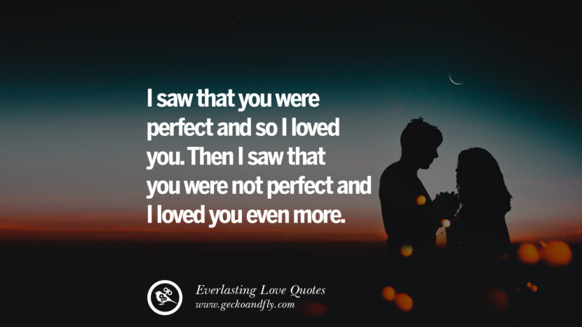 I saw that you were perfect and so I loved you. Then I saw that you were not perfect and I loved you even more.