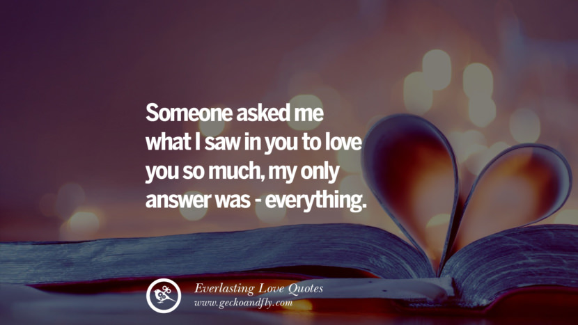Someone asked me what I saw in you to love you so much, my only answer was - everything.