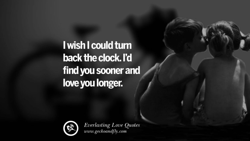 I wish I could turn back the clock. I'd find you sooner and love you longer.