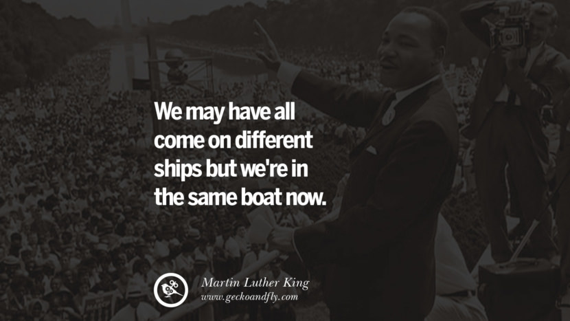We may have all come on different ships but we're in the same boat now. Quote by Marin Luther King