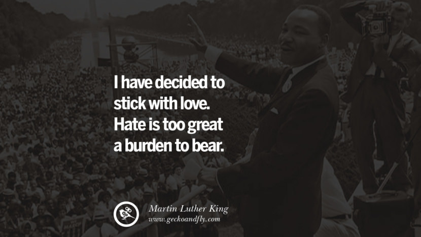 I have decided to stick with love. Hate is too great a burden to bear. Quote by Marin Luther King