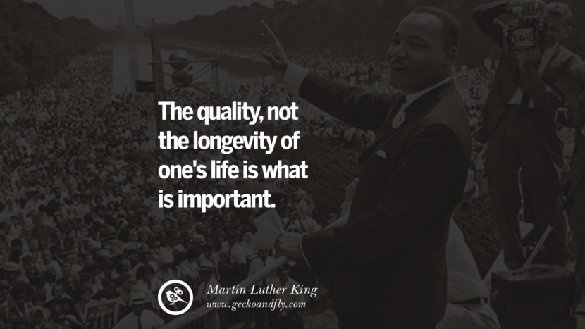 The quality, not the longevity of one's life is what is important. Quote by Marin Luther King