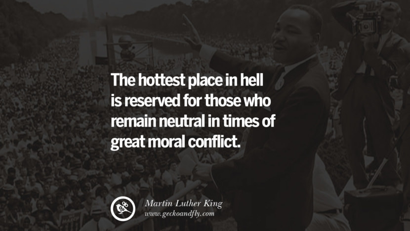 The hottest place in hell is reserved for those who remain neutral in times of great moral conflict. Quote by Marin Luther King