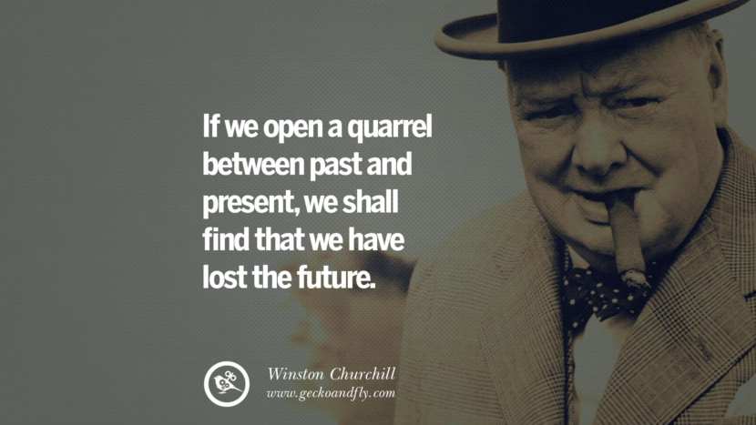 If we open a quarrel between past and present, we shall find that we have lost the future. Quote by Winston Churchill