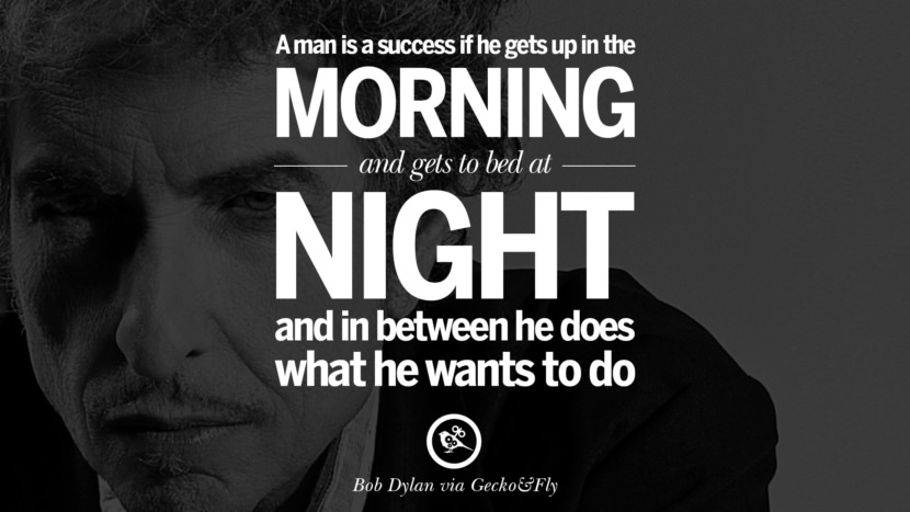 A man is a success if he gets up in the morning and gets to bed at night and in between he does what he wants to do. Quote by Bob Dylan