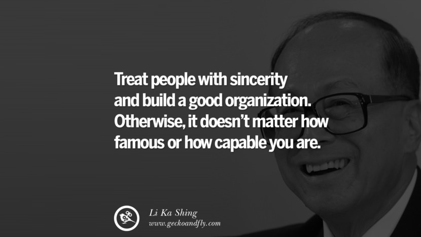 Treat people with sincerity and build a good organization. Otherwise, it doesn't matter how famous or how capable you are. Quote by Li Ka Shing