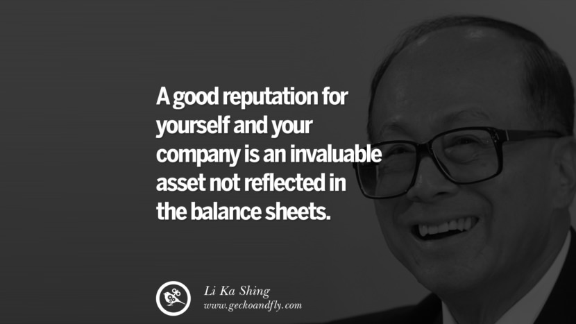 A good reputation for yourself and your company is an invaluable asset not reflected in the balance sheets. Quote by Li Ka Shing