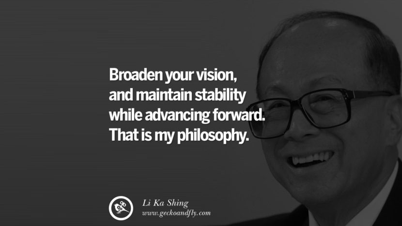 Broaden your vision, and maintain stability while advancing forward. That is my philosophy. Quote by Li Ka Shing