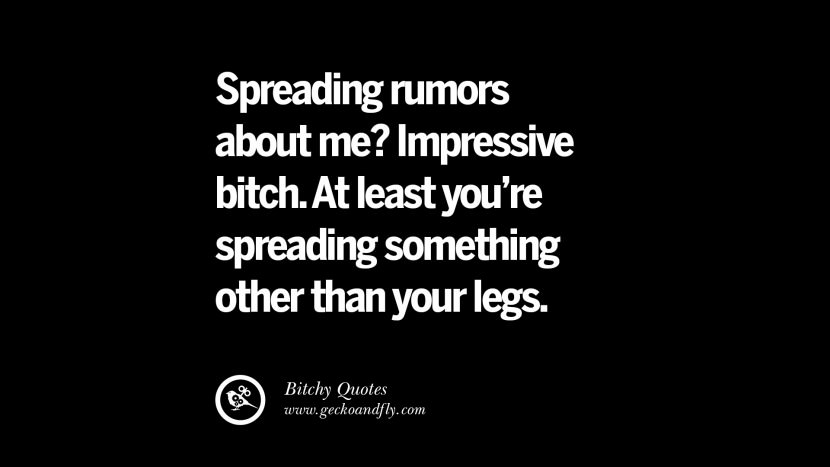 Spreading rumors about me? Impressive bitch. At least you're spreading something other than your legs.