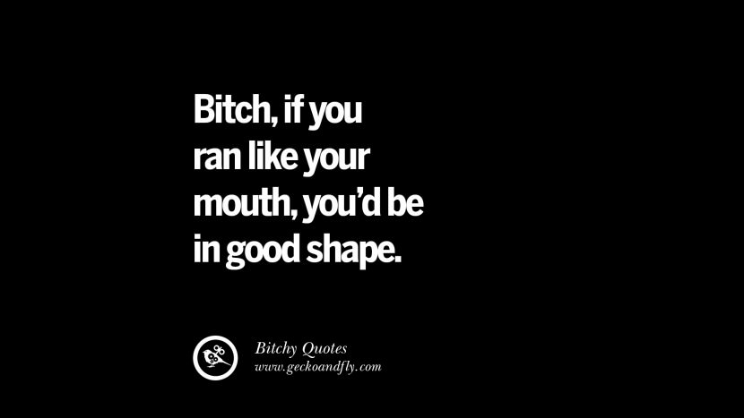 Bitch, if you ran like your mouth, you'd be in good shape.