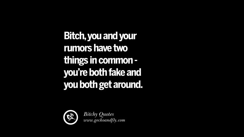 Bitch, you and your rumors have two things in common - you're both fake and you both get around.