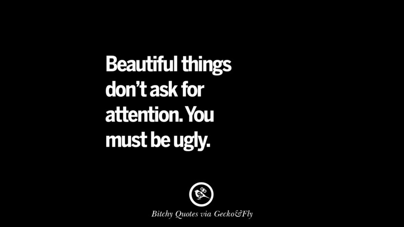 Beautiful things don't ask for attention. You must be ugly.