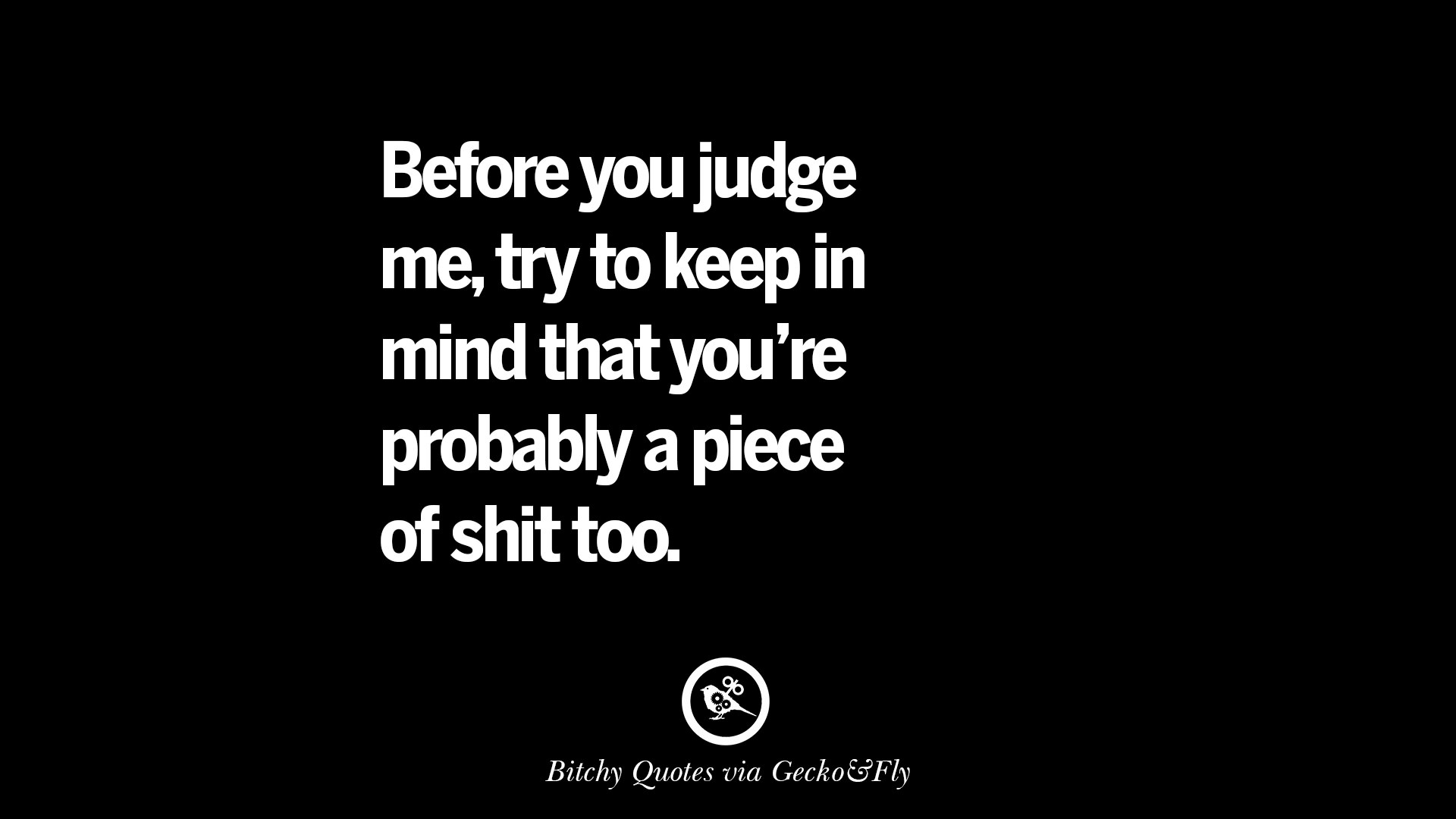 Before you judge me, try to keep in mind that you're probably a piece of shit too.