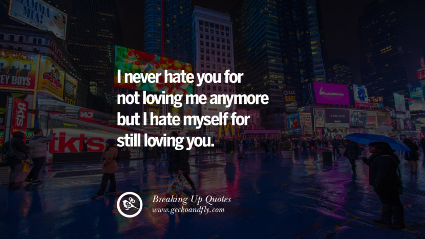 I never hate you for not loving me anymore but I hate myself for still loving you.