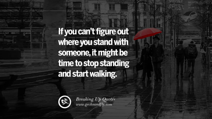 If you can't figure out where you stand with someone, it might be time to stop standing and start walking.