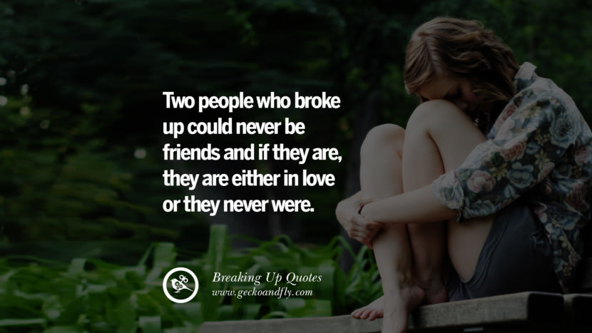 Two people who broke up could never be friends and if they are, they are either in love or they never were.