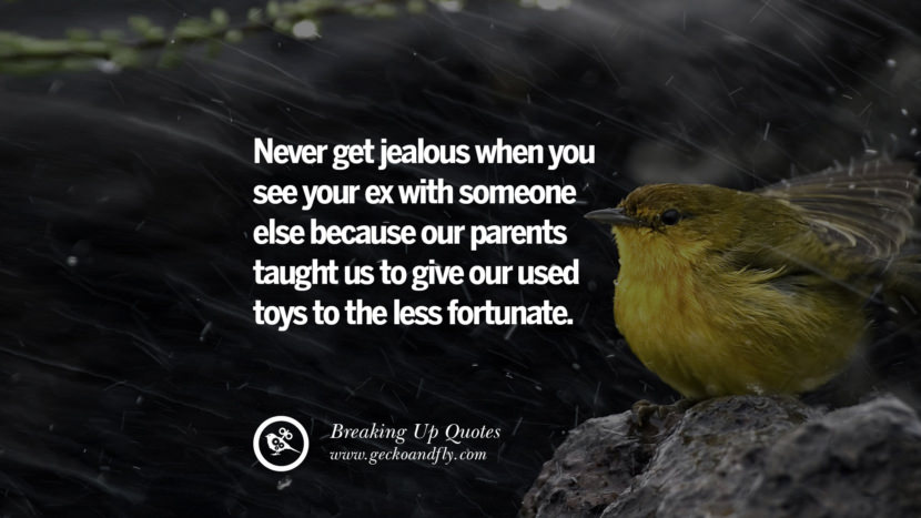 Never get jealous when you see your ex with someone else because their parents taught us to give their used toys to the less fortunate.