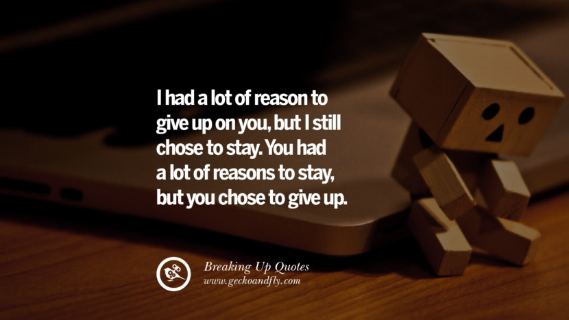 I had a lot of reason to give up on you, but I still chose to stay. You had a lot of reasons to stay but you chose to give up.