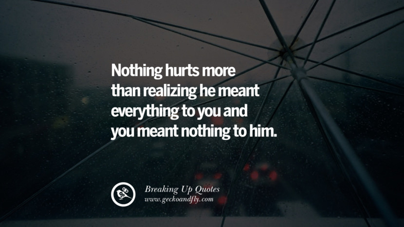 Nothing hurts more than realizing he meant everything to you and you meant nothing to him.