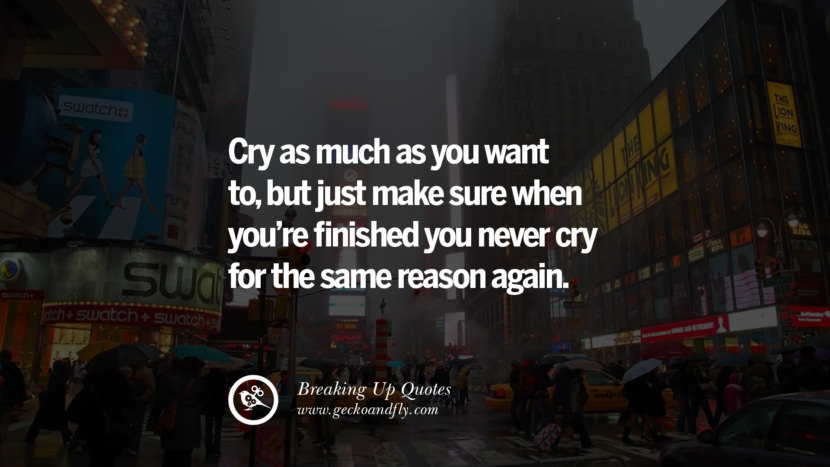 Cry as much as you want to, but just make sure when you're finished you never cry for the same reason again.