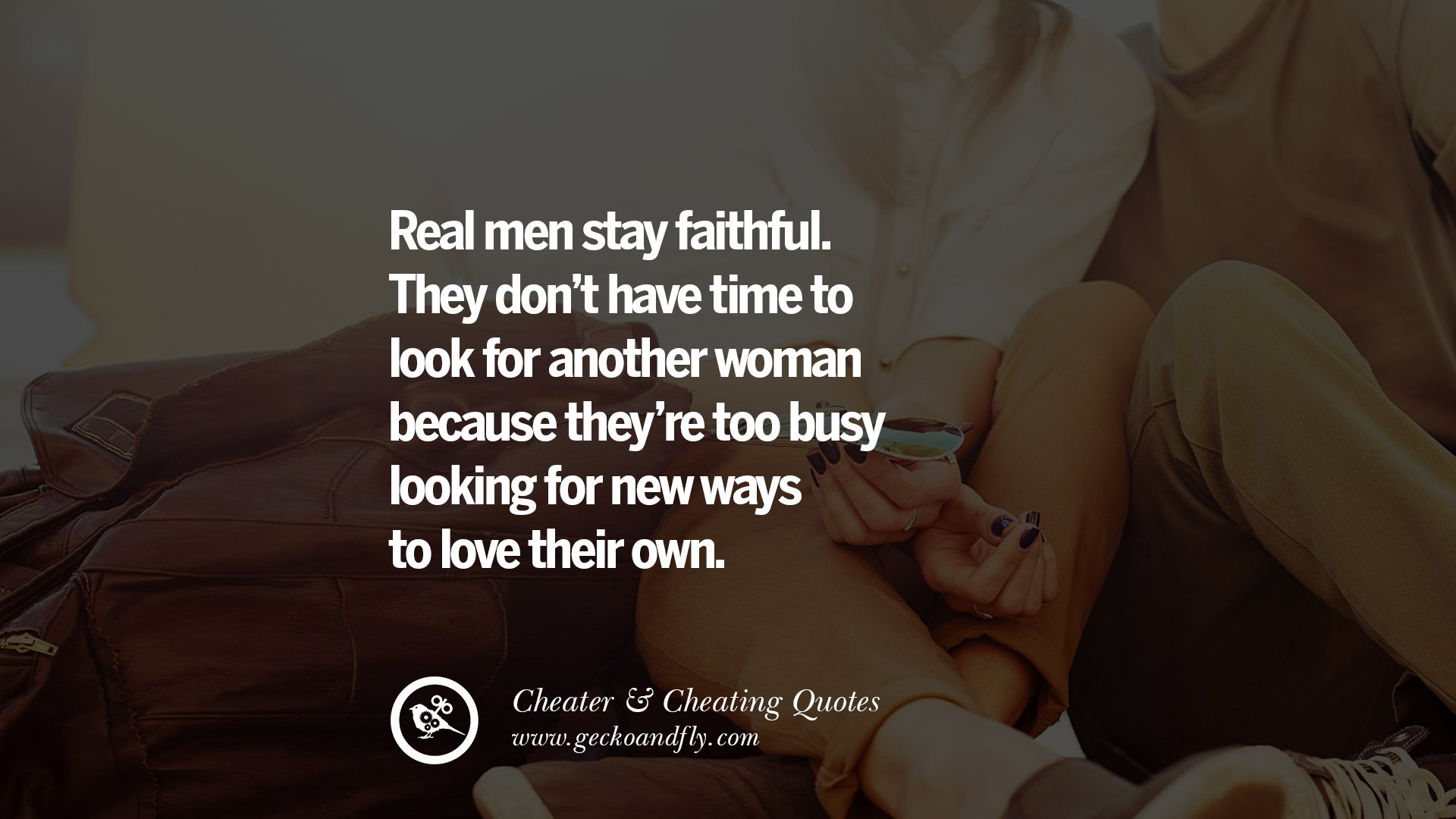 They don’t have time to look for another woman because they’re too busy loo...