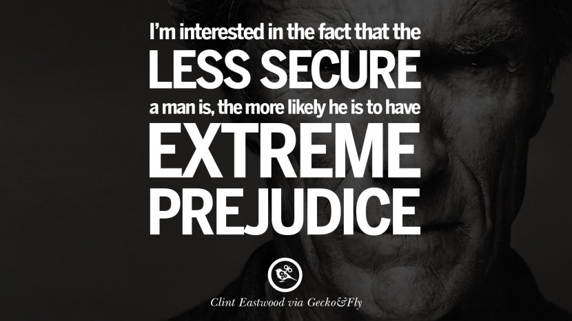 I'm interested in the fact that the less secure a man is, the more likely he is to have extreme prejudice.