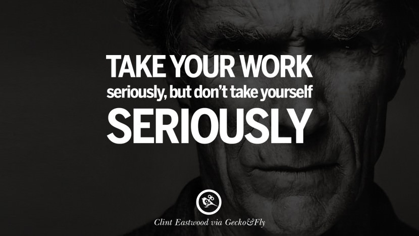 Take your work seriously, but don't take yourself seriously.